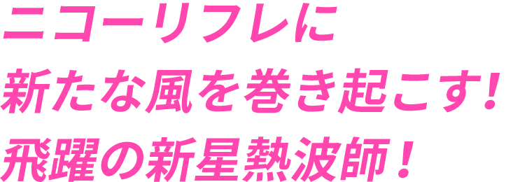 ニコーリフレに新たな風を巻き起こす！飛躍の新星熱波師！
